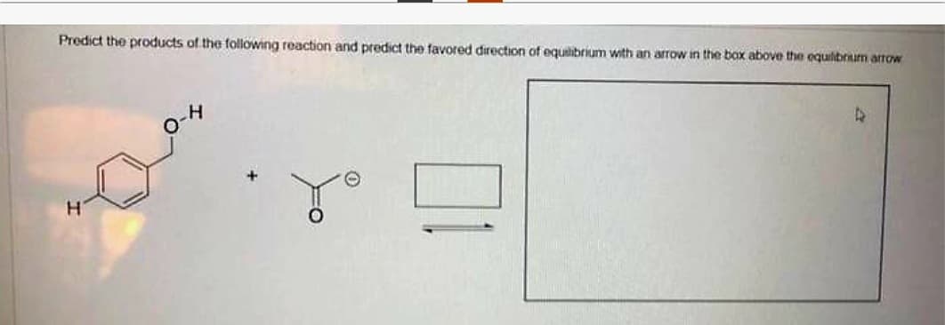 Predict the products of the following reaction and predict the favored direction of equilibrium with an arrow in the box above the equilibrium arrow
0
H
D