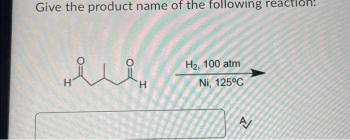 Give the product name of the following reaction!
ů
H
H
H₂, 100 atm
Ni, 125°C
Y
A/