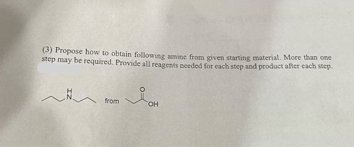 (3) Propose how to obtain following amine from given starting material. More than one
step may be required. Provide all reagents needed for each step and product after each step.
gor
~
from