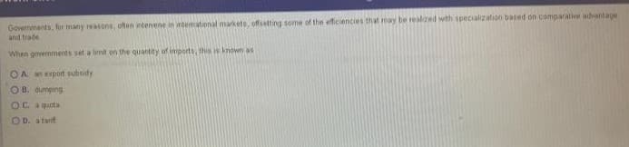Governments, for many reasons, often intervene in international markets, offsetting some of the efficiencies that may be realized with specialization based on comparative advantage
and trade
When governments set a limit on the quantity of imports, this is known as
OA. an export subsidy
OB. dumping
O.C. a quota
OD. a tanf