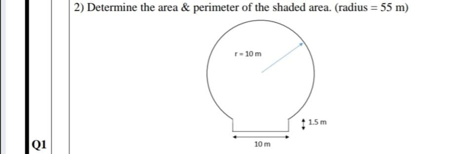 2) Determine the area & perimeter of the shaded area. (radius = 55 m)
%3D
r= 10 m
1.5 m
Q1
10 m
