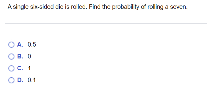 A single six-sided die is rolled. Find the probability of rolling a seven.
O A. 0.5
B. 0
C. 1
O D. 0.1