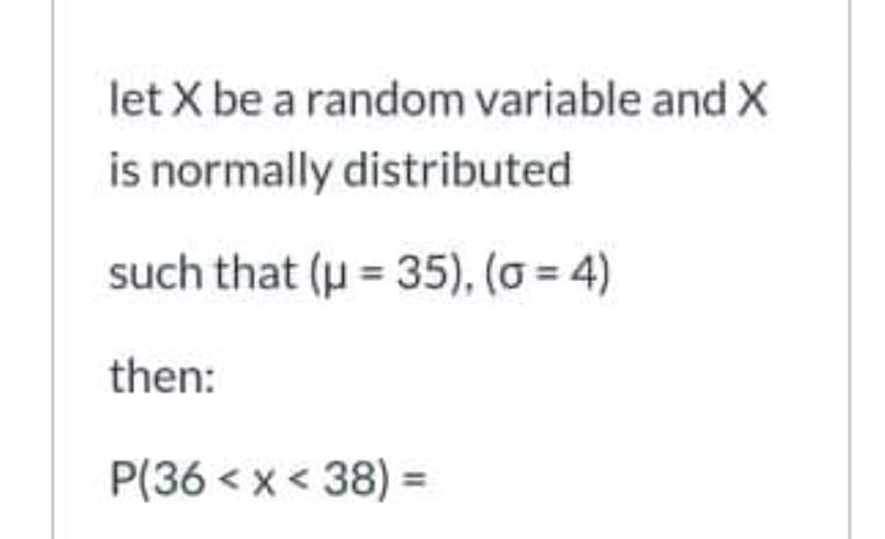 let X be a random variable and X
is normally distributed
such that (u = 35), (o = 4)
then:
P(36 < x< 38) =
