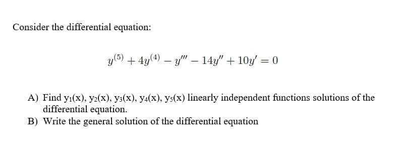 Consider the differential equation:
y(6) + 4y(4) – y" – 14y" + 10y' = 0
A) Find yı(x), y2(x), y3(x), y4(x), ys(x) linearly independent functions solutions of the
differential equation.
B) Write the general solution of the differential equation
