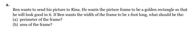 2.
Ben wants to send his picture to Rina. He wants the picture frame to be a golden rectangle so that
he will look good in it. If Ben wants the width of the frame to be 1-foot long, what should be the:
(a) perimeter of the frame?
(b) area of the frame?