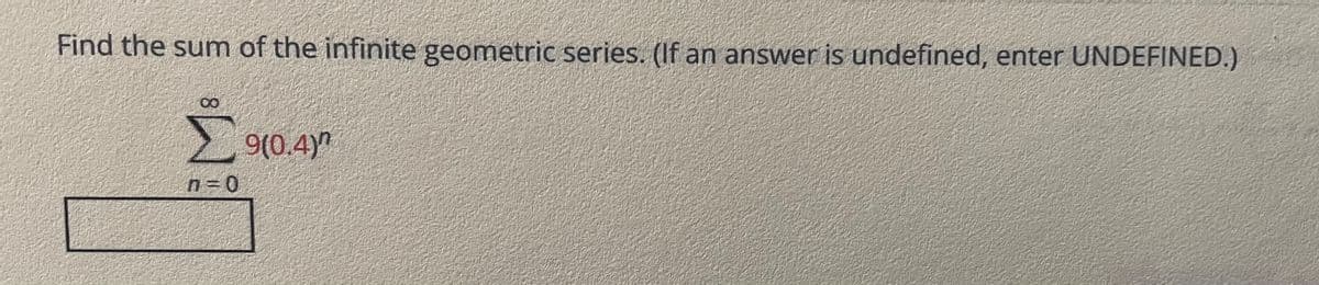 Find the sum of the infinite geometric series. (If an answer is undefined, enter UNDEFINED.)
9(0.4)"
n= 0
8.
