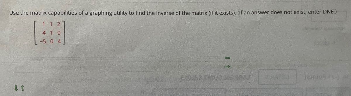 Use the matrix capabilities of a graphing utility to find the inverse of the matrix (if it exists). (If an answer does not exist, enter DNE.)
112
4 10
-5 0 4
211A130
Teinio )
