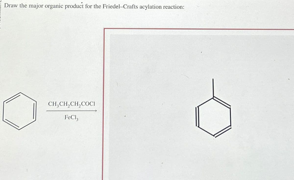 Draw the major organic product for the Friedel-Crafts acylation reaction:
CH3CH2CH2COCI
FeCl3