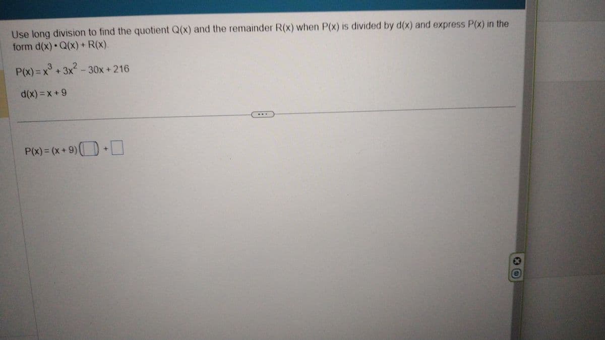 Use long division to find the quotient Q(x) and the remainder R(x) when P(x) is divided by d(x) and express P(x) in the
form d(x) • Q(x) + R(x).
3
P(x) = x³ + 3x² - 30x+216
d(x)=x+9
P(x) = (x + 9) +