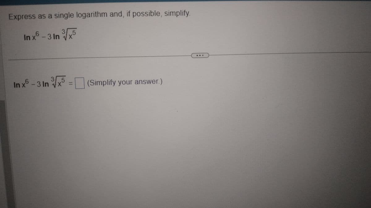 Express as a single logarithm and, if possible, simplify
3.5
In x6 - 3 In ³√x5
3
In x6 -3 In ³√x5= (Simplify your answer.)