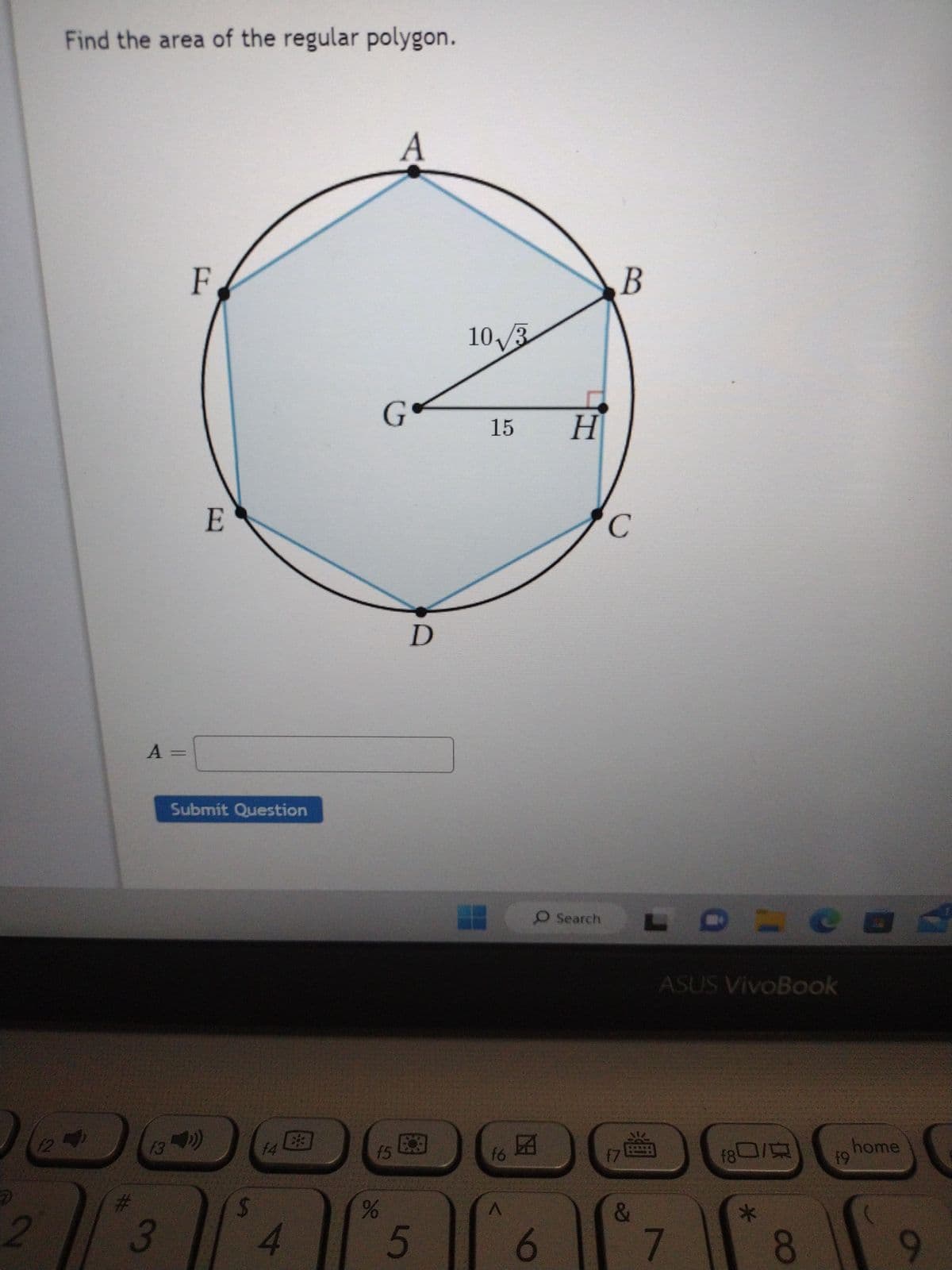 (24
2
Find the area of the regular polygon.
2
#
A
13
3
F
E
Submit Question
$
14
4
f5
do
A
G
D
5
10√3
15 H
f6
1
O Search
23
6
B
с
&
ASUS VivoBook
7
f80/
*
8
f9
O
home