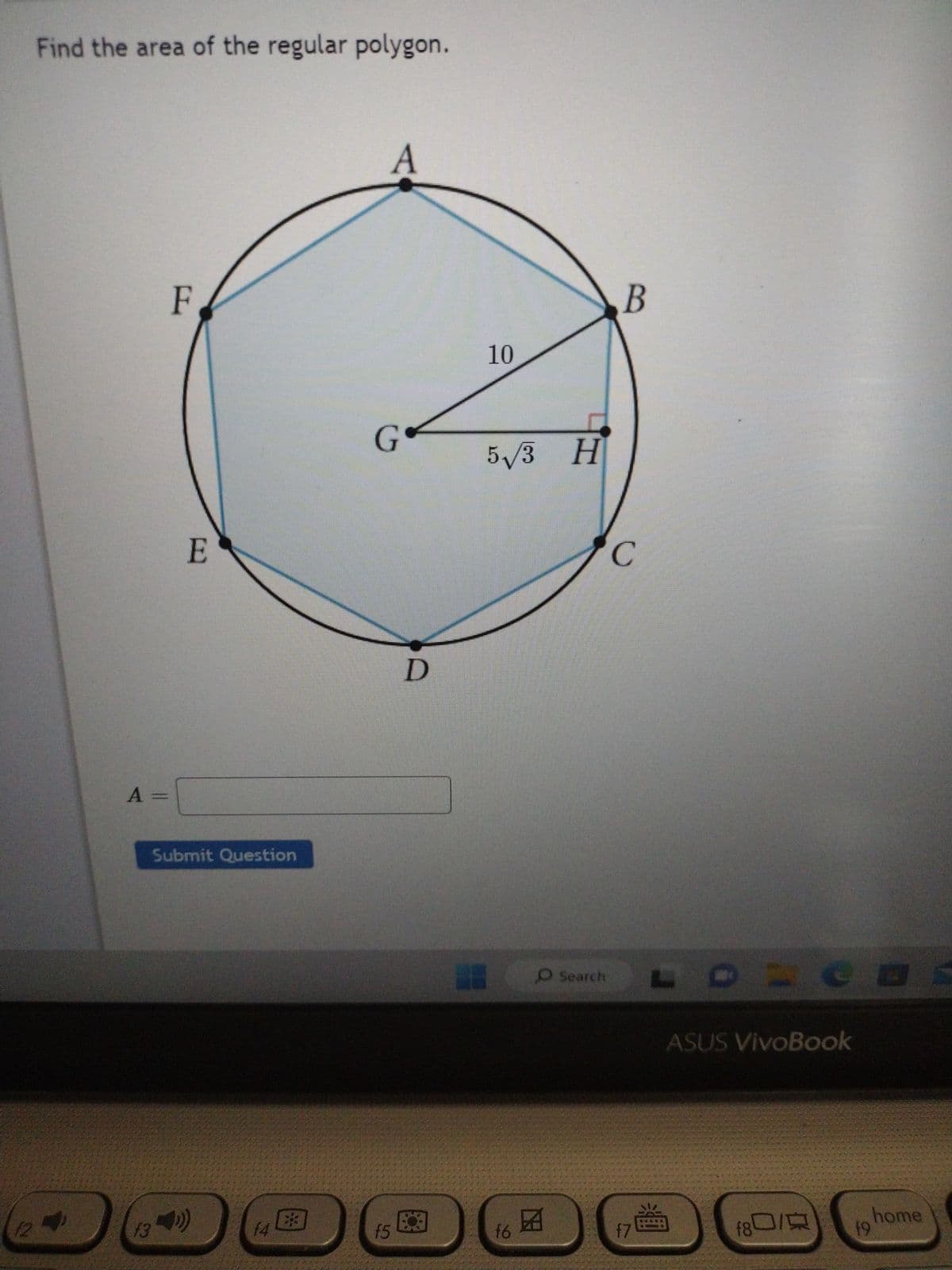 12
Find the area of the regular polygon.
A =
F
E
Submit Question
f34)
f4
8
A
G
f5
D
10
5√3 H
16
O Search
B
с
f7
CO
Ceas
ASUS VivoBook
f80/
19
home