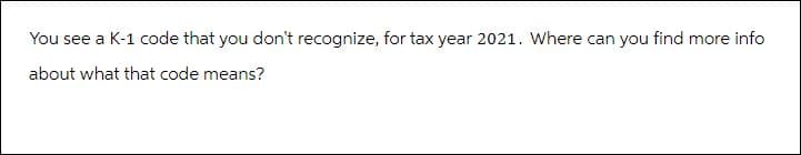 You see a K-1 code that you don't recognize, for tax year 2021. Where can you find more info
about what that code means?