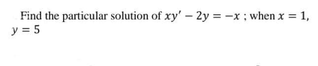 Find the particular solution of xy' – 2y = -x ; when x = 1,
y = 5
