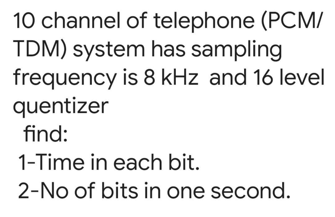 10 channel of telephone (PCM/
TDM) system has sampling
frequency is 8 kHz and 16 level
quentizer
find:
1-Time in each bit.
2-No of bits in one second.
