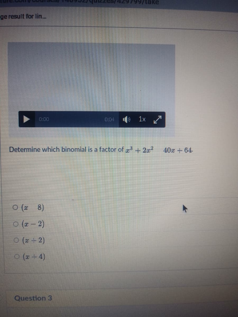 799/take
ge result for lin...
0:00
1x /
0:04
Determine which binomial is a factor of + 22
40x +64
O (2
8)
O (* – 2)
O (a+2)
O (* + 4)
Question 3
