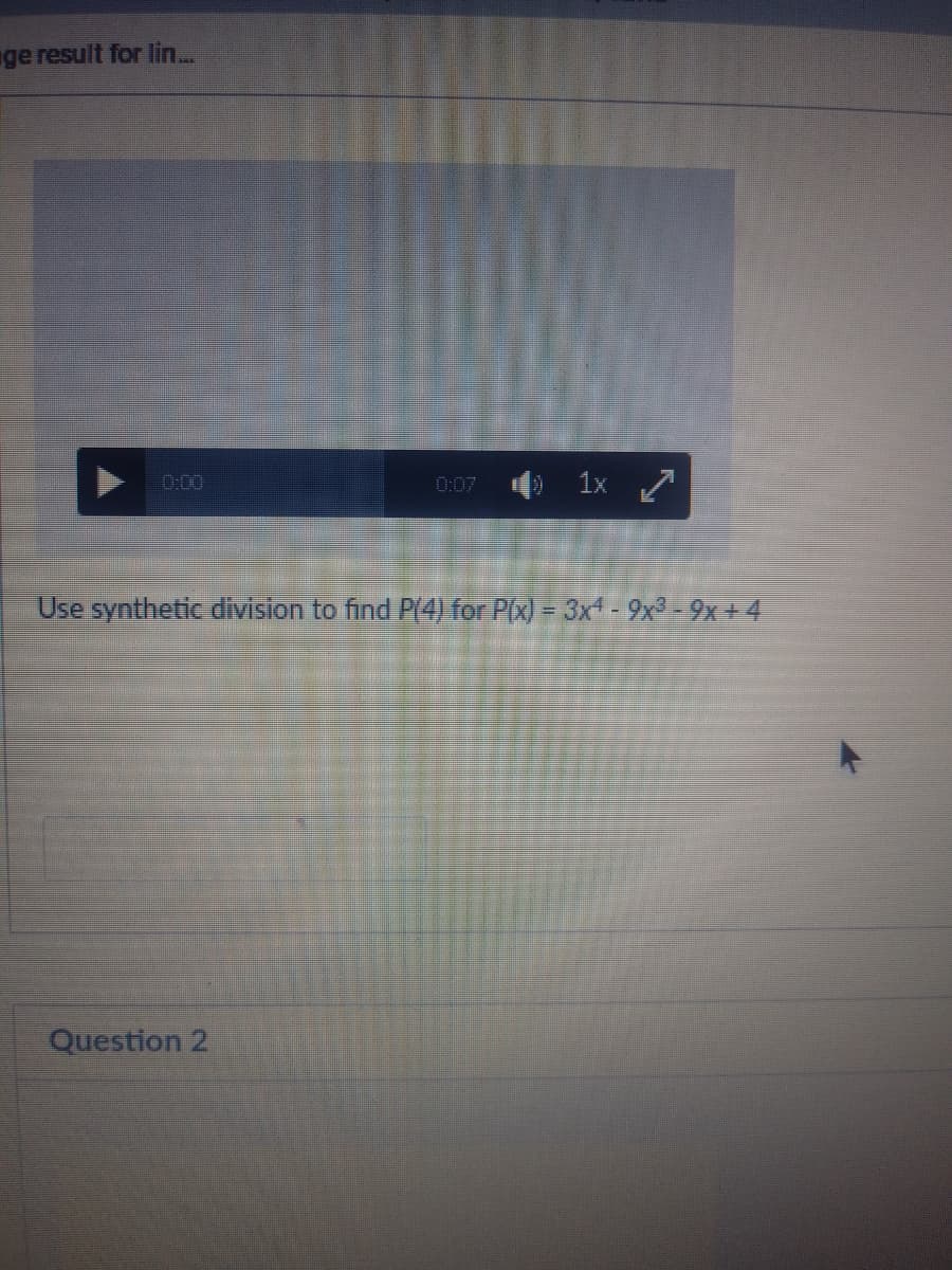 ge result for lin...
0:00
1x 7
0:07
Use synthetic division to find P(4) for Pix) = 3x-9x-9x+4
Question 2
