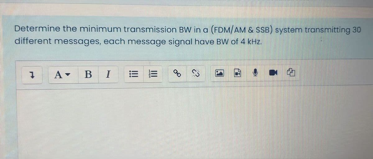 Determine the minimum transmission BW in a (FDM/AM & SSB) system transmitting 30
different messages, each message signal have BW of 4 kHz.
A
B
I
!!!
