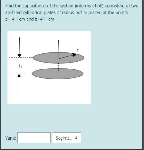 Find the capacitance of the system (interms of nF) consisting of two
air-filled cylindrical plates of radius r=2 m placed at the points
z=-4,1 cm and z=4,1 cm.
h
Yanıt:
Seçiniz. +
