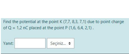 Find the potential at the point K (7,7, 8,3, 7,1) due to point charge
of Q = 1,2 nC placed at the point P (1,6, 6,4, 2,1).
Yanıt:
Seçiniz. +
