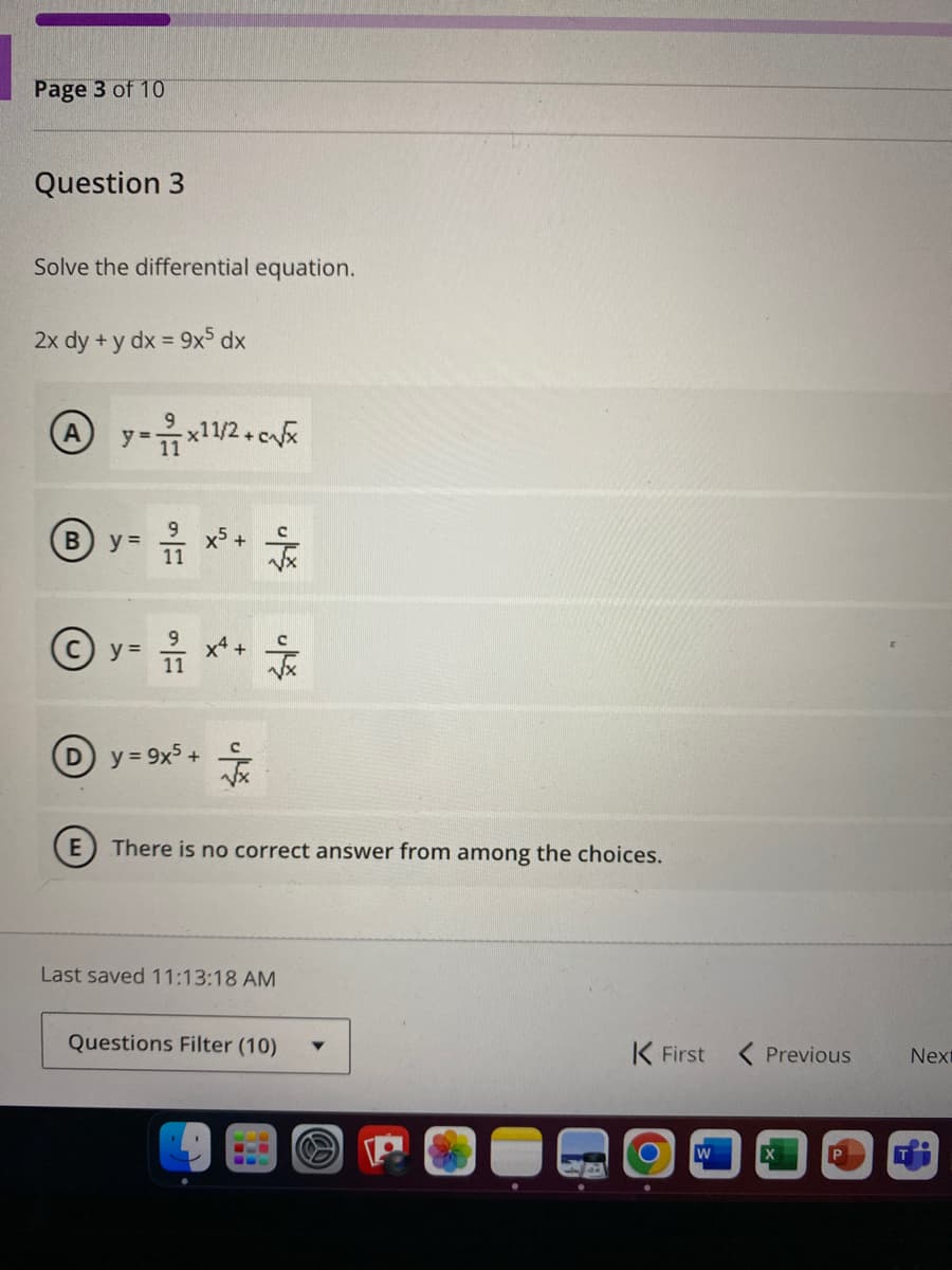 Page 3 of 10
Question 3
Solve the differential equation.
2x dy + y dx = 9x5 dx
Ay=x¹1/²+c√x
B y = 1/17 *²³ + +
옮
1/17 **+/
Ⓒy=
Dy=9x5 +
듃
E) There is no correct answer from among the choices.
Last saved 11:13:18 AM
Questions Filter (10)
B
K First < Previous
W
Next