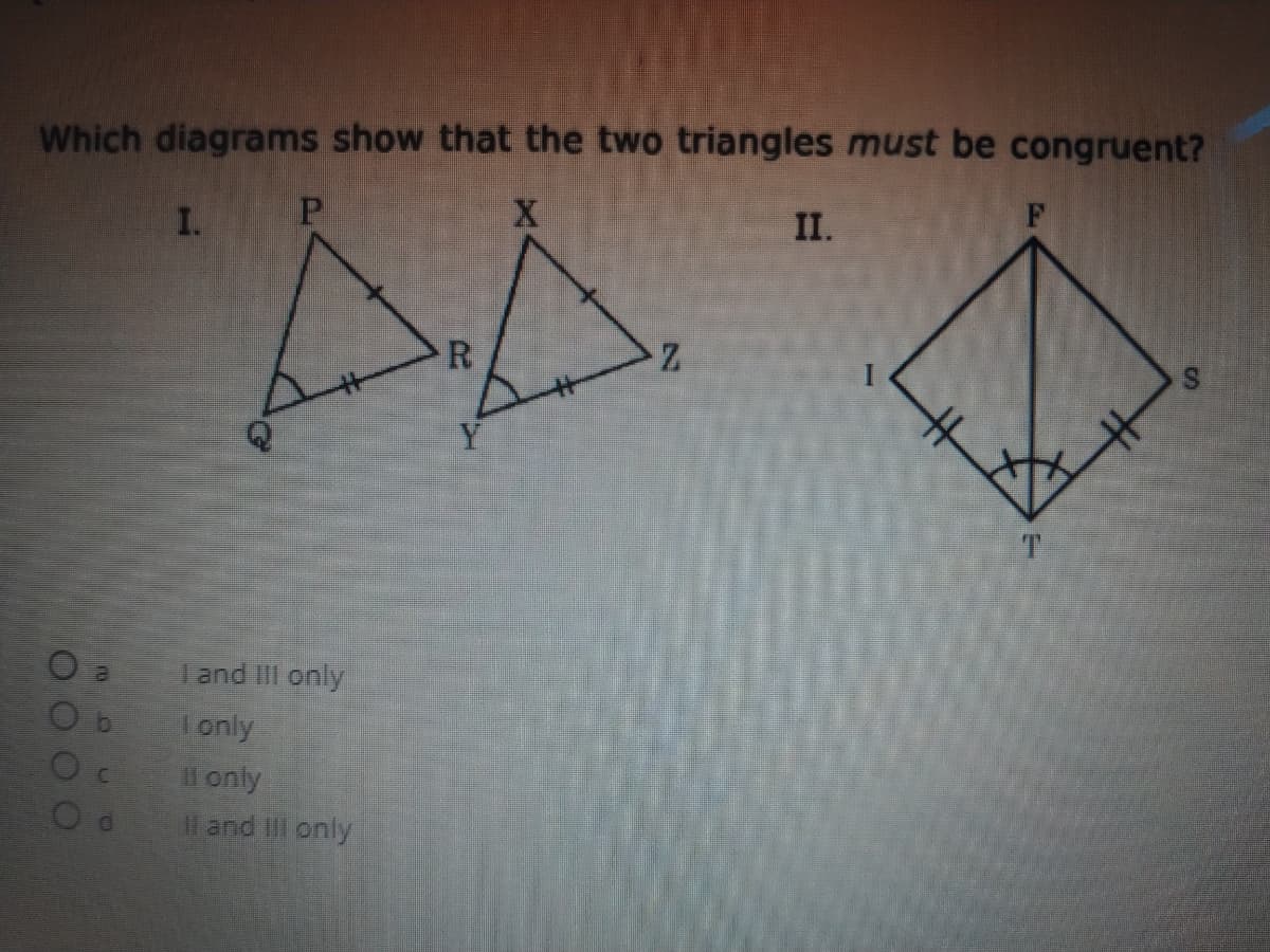 Which diagrams show that the two triangles must be congruent?
I.
II.
R.
Y
and IIII only
Tonly
Il only
Il and Il only
