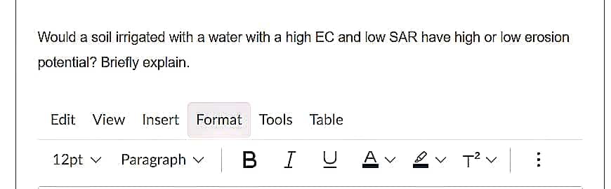 Would a soil irrigated with a water with a high EC and low SAR have high or low erosion
potential? Briefly explain.
Edit View Insert Format Tools Table
12pt v
Paragraph v
BI U
В
Av

