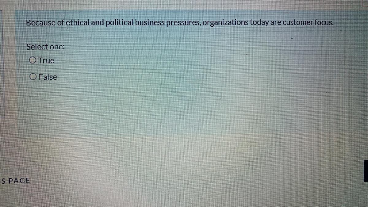 Because of ethical and political business pressures, organizations today are customer focus.
Select one:
O True
O False
S PAGE
