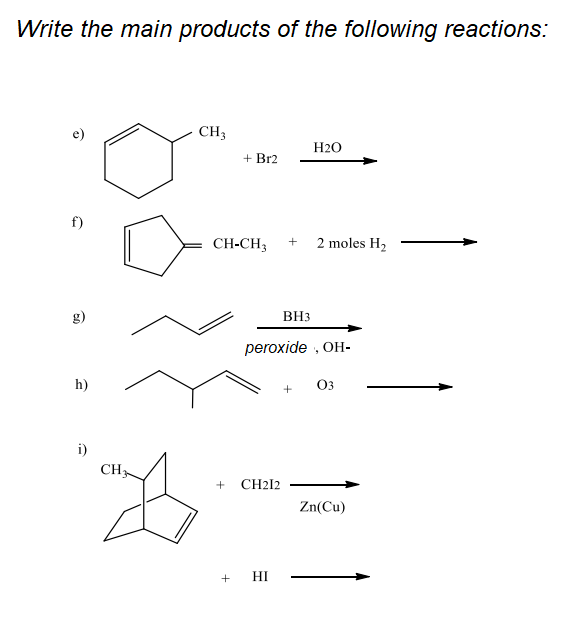 Write the main products of the following reactions:
e)
CH3
H20
+ Br2
f)
CH-CH3
2 moles H2
g)
BH3
peroxide , OH-
h)
03
i)
CH
CH212
Zn(Cu)
HI
