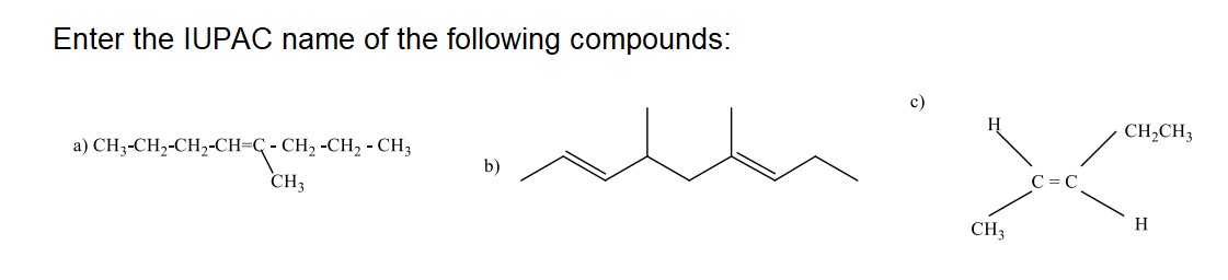 Enter the IUPAC name of the following compounds:
c)
CH,CH3
a) CH3-CH,-CH,-CH=C- CH, -CH2 - CH3
b)
CH3
H
CH3
