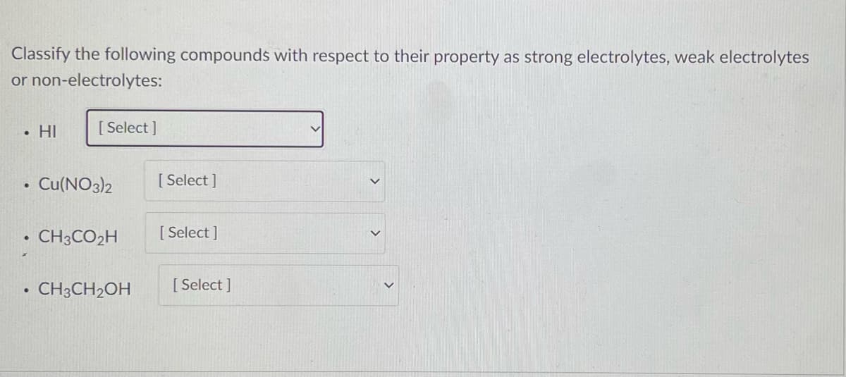 Classify the following compounds with respect to their property as strong electrolytes, weak electrolytes
or non-electrolytes:
●
HI
.
[Select]
●
• Cu(NO3)2
CH3CO₂H
CH3CH₂OH
[Select]
[Select]
[Select]