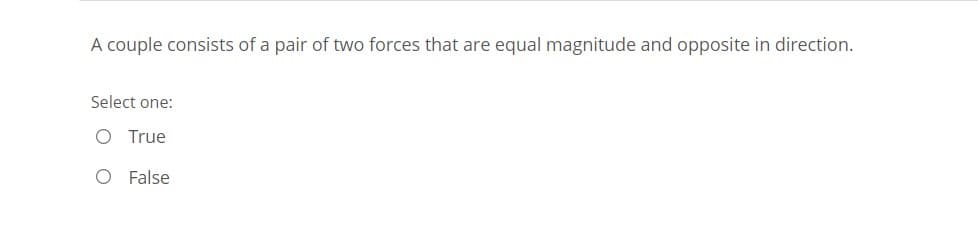 A couple consists of a pair of two forces that are equal magnitude and opposite in direction.
Select one:
O True
O False
