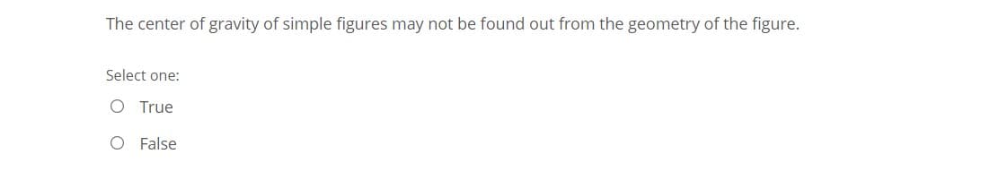 The center of gravity of simple figures may not be found out from the geometry of the figure.
Select one:
O True
O False
