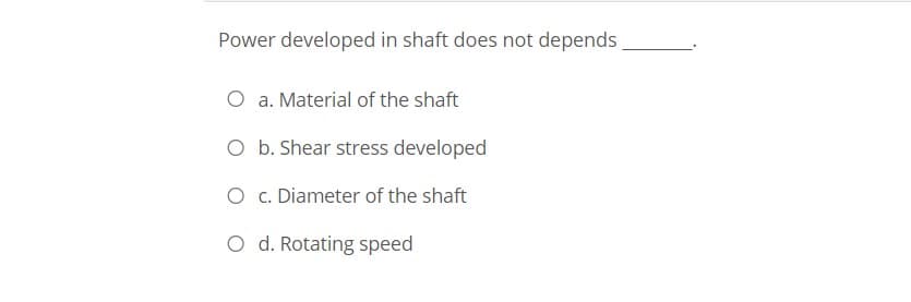 Power developed in shaft does not depends
O a. Material of the shaft
O b. Shear stress developed
O c. Diameter of the shaft
O d. Rotating speed
