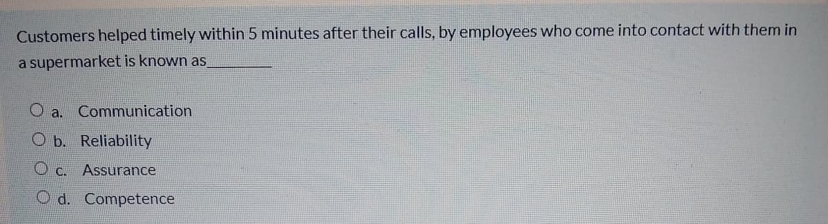 Customers helped timely within 5 minutes after their calls, by employees who come into contact with them in
a supermarket is known as
Oa.
Communication
O b. Reliability
Assurance
d. Competence
