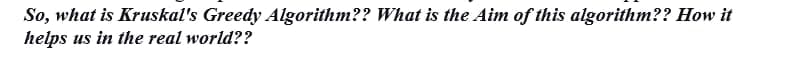 So, what is Kruskal's Greedy Algorithm?? What is the Aim of this algorithm?? How it
helps us in the real world??
