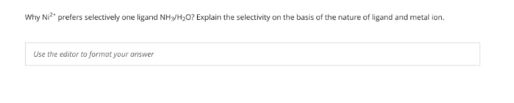 Why Ni?" prefers selectively one ligand NH/H>O? Explain the selectivity on the basis of the nature of ligand and metal ion.
Use the editor to format your answer
