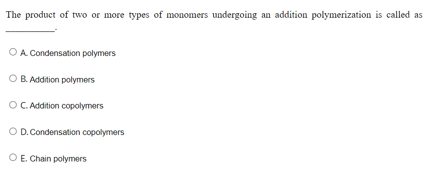 The product of two or more types of monomers undergoing an addition polymerization is called as
O A. Condensation polymers
O B. Addition polymers
O C. Addition copolymers
O D. Condensation copolymers
O E. Chain polymers
