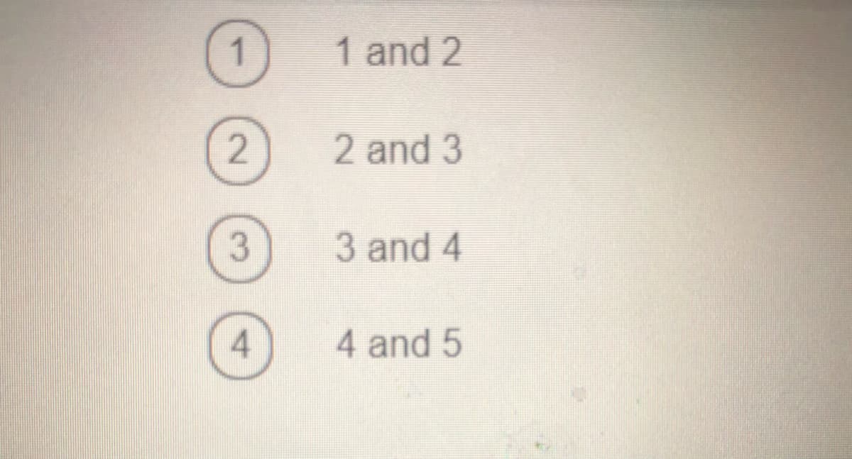 Below is a multiple-choice question format often used in educational assessments. Each option consists of a pair of numbers:

1. (1) 1 and 2
2. (2) 2 and 3
3. (3) 3 and 4
4. (4) 4 and 5

This type of question might typically be used for testing numerical pattern recognition, sequences, or matching related items. Each choice provides a different pair of consecutive numbers.