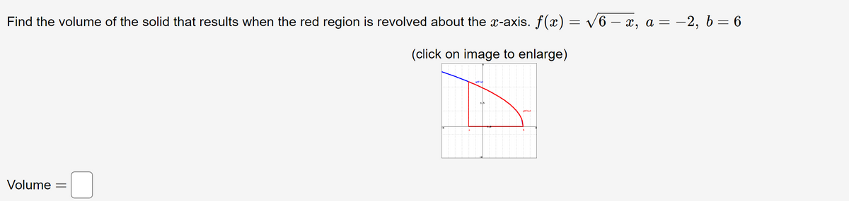 Find the volume of the solid that results when the red region is revolved about the x-axis. f(x) = v6 – x, a = -2, b = 6
(click on image to enlarge)
Volume =
