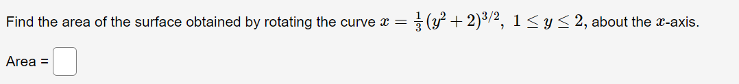 Find the area of the surface obtained by rotating the curve x =
3 (y + 2)3/2, 1 <y< 2, about the x-axis.
Area =
