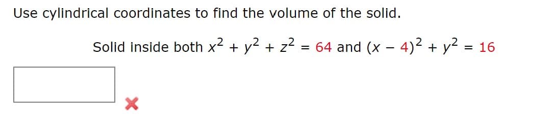 Use cylindrical coordinates to find the volume of the solid.
Solid inside both x² + y² + z² = 64 and (x − 4)² + y² = 16