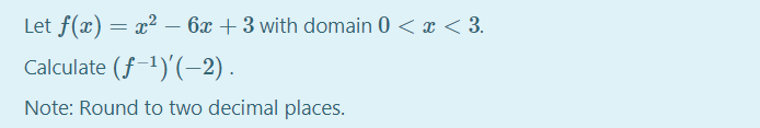 Let f(x) = x² – 6x + 3 with domain 0 < x < 3.
Calculate (f-1)'(–2).
Note: Round to two decimal places.
