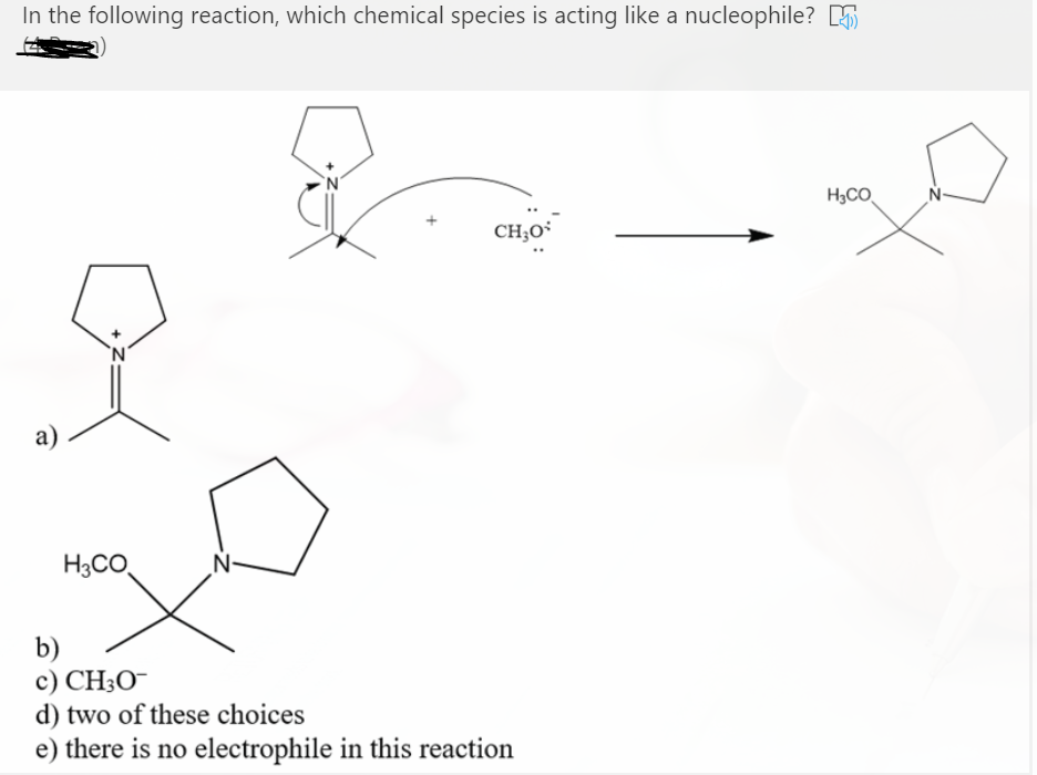 In the following reaction, which chemical species is acting like a nucleophile? 5
H3CO
CH;O
a)
H3CO
b)
c) CH3O¯
d) two of these choices
e) there is no electrophile in this reaction
