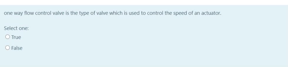 one way flow control valve is the type of valve which is used to control the speed of an actuator.
Select one:
O True
O False
