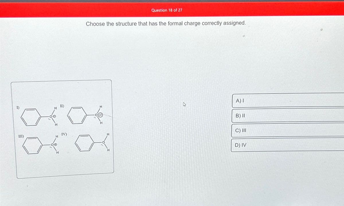 D)
II)
III)
IV)
Question 18 of 27
Choose the structure that has the formal charge correctly assigned.
A) I
B) II
C) III
H
D) IV