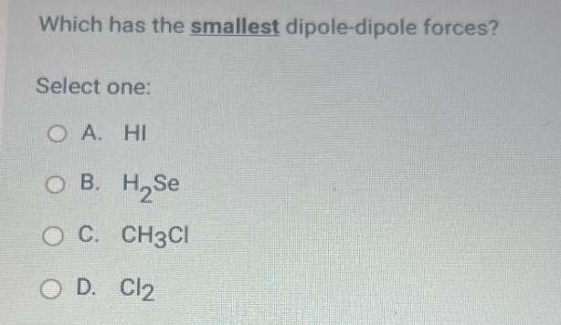 Which has the smallest dipole-dipole forces?
Select one:
OA. HI
OB. H₂Se
O C. CH3CI
O D. Cl2