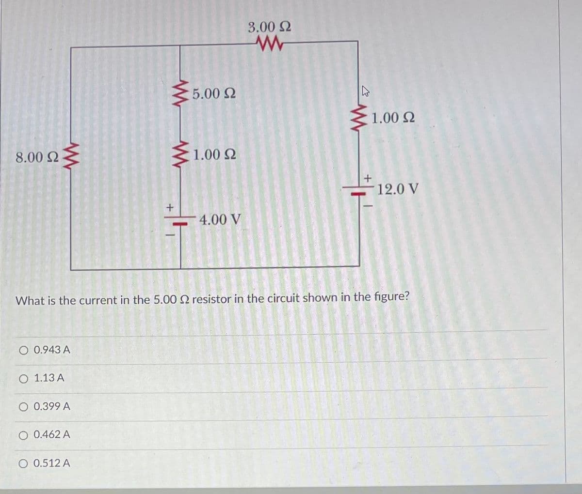 8.00 Ω
Μ
Ο 0.943 A
Ο 1.13Α
Ο 0.399 A
Ο 0.462 A
+
Ο 0.512 A
5.00 Ω
1.00 Ω
4.00 V
3.00 Ω
www
What is the current in the 5.00 Ω resistor in the circuit shown in the figure?
hs
1.00 Ω
12.0 V