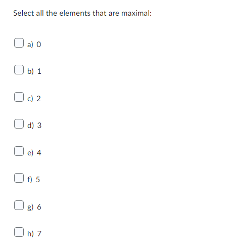 Select all the elements that are maximal:
a) 0
b) 1
Oc) 2
d) 3
e) 4
Of) 5
O g) 6
Oh) 7