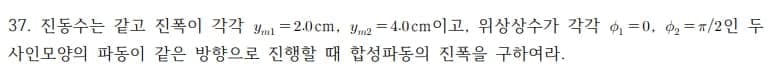 37. 진동수는 같고 진폭이 각각 yhm1 3D2.0cm, yme34.0cm이고, 위상상수가 각각 =0. d=ㅠ/2인 두
사인모양의 파동이 같은 방향으로 진행할 때 합성파동의 진폭을 구하여라.
